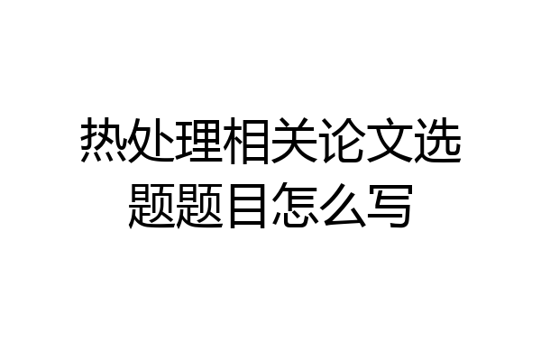 热处理相关论文选题题目怎么写