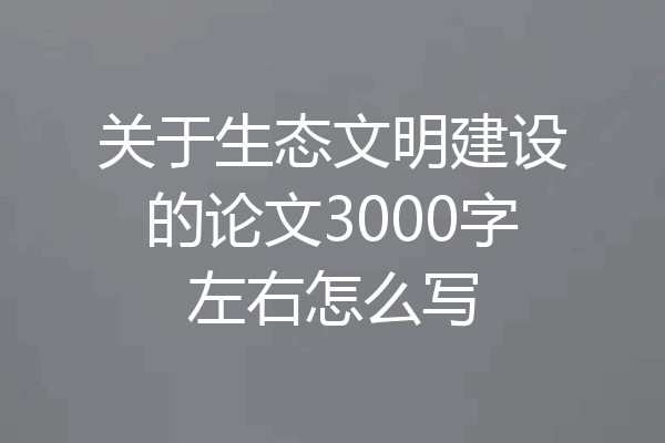 关于生态文明建设的论文3000字左右怎么写
