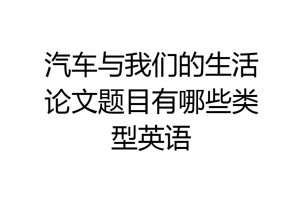 汽车与我们的生活论文题目有哪些类型英语