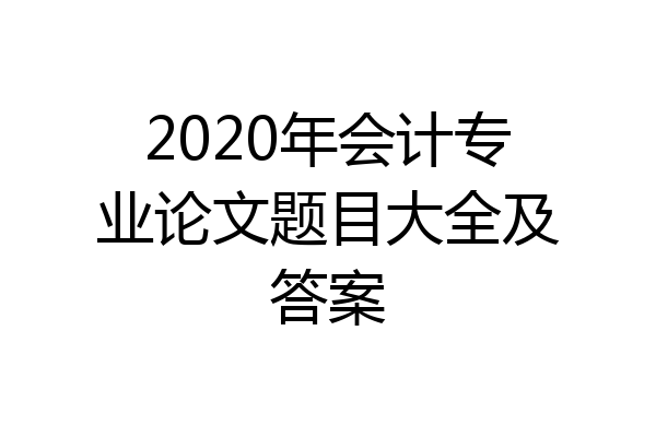 2020年会计专业论文题目大全及答案