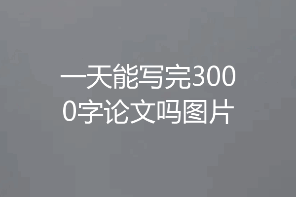 一天能写完3000字论文吗图片