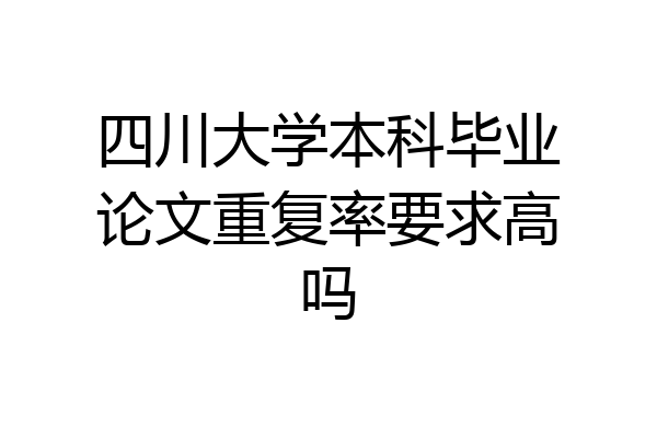 四川大学本科毕业论文重复率要求高吗