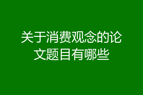 关于消费观念的论文题目有哪些