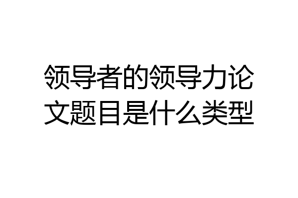 领导者的领导力论文题目是什么类型