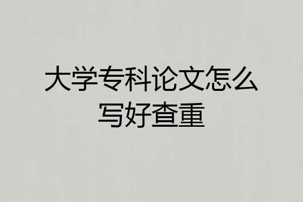 大学专科论文怎么写好查重