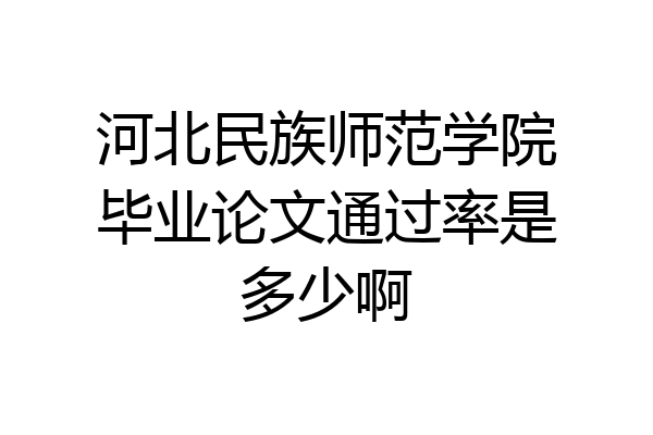 河北民族师范学院毕业论文通过率是多少啊