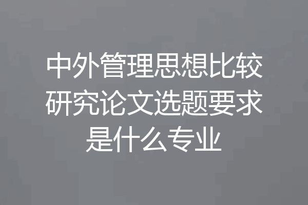 中外管理思想比较研究论文选题要求是什么专业