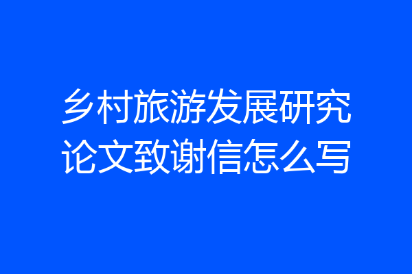 乡村旅游发展研究论文致谢信怎么写