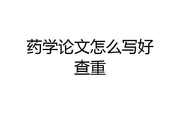 药学论文怎么写好查重