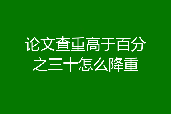 论文查重高于百分之三十怎么降重
