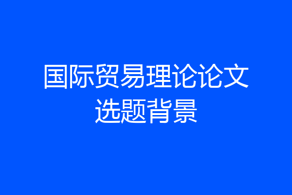 国际贸易理论论文选题背景
