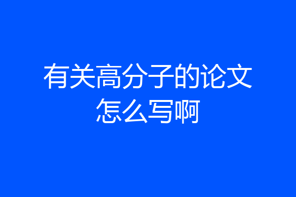有关高分子的论文怎么写啊