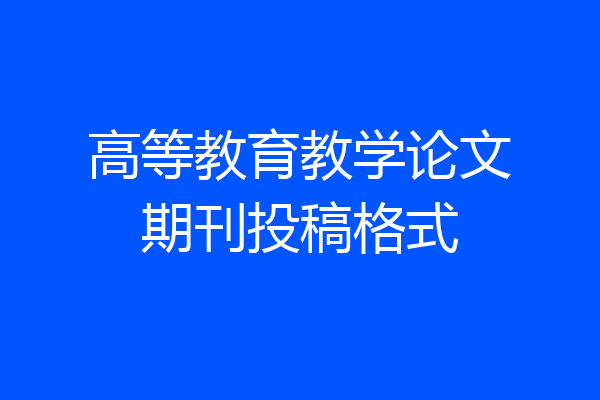 高等教育教学论文期刊投稿格式