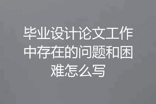 毕业设计论文工作中存在的问题和困难怎么写
