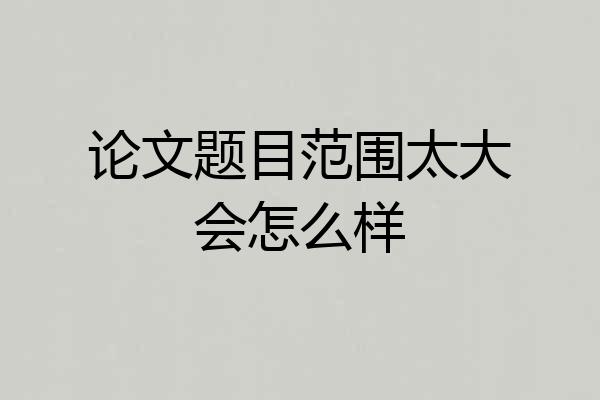 论文题目范围太大会怎么样