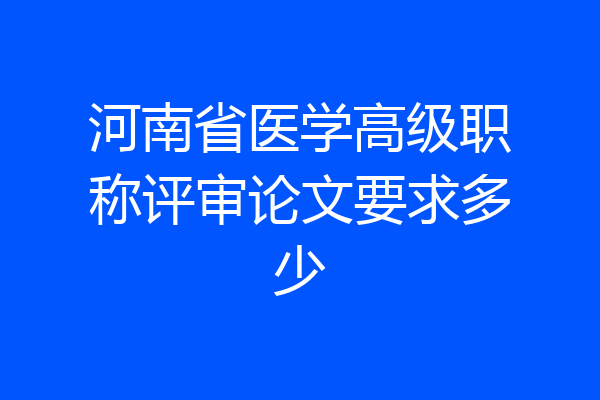 河南省医学高级职称评审论文要求多少