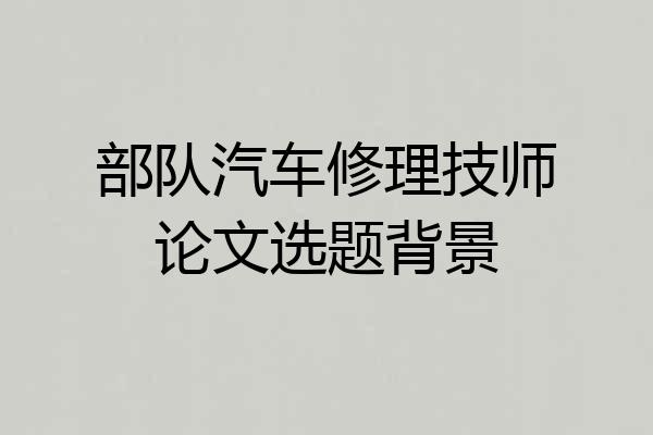 部队汽车修理技师论文选题背景