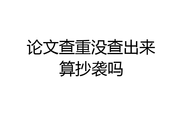 论文查重没查出来算抄袭吗