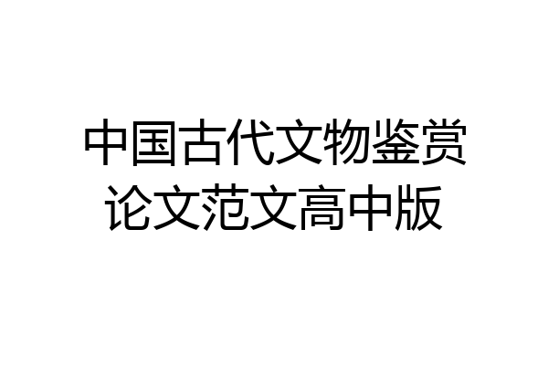 中国古代文物鉴赏论文范文高中版