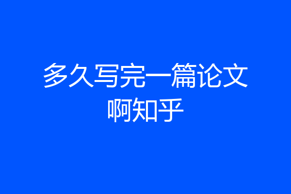 多久写完一篇论文啊知乎