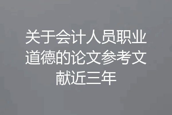 关于会计人员职业道德的论文参考文献近三年
