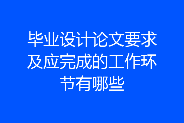 毕业设计论文要求及应完成的工作环节有哪些