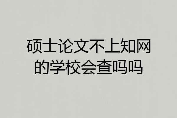 硕士论文不上知网的学校会查吗吗