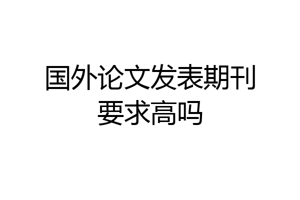国外论文发表期刊要求高吗