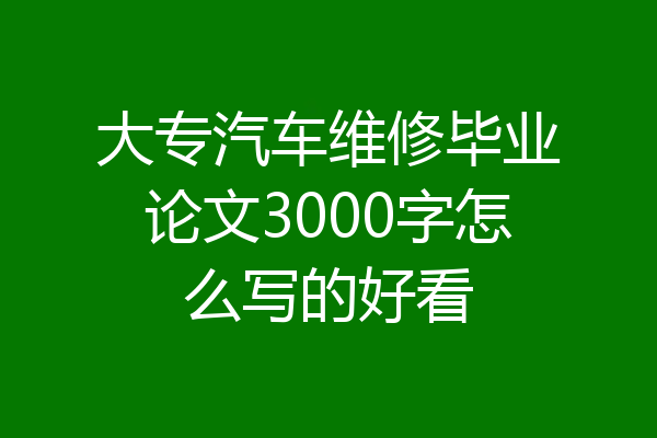 大专汽车维修毕业论文3000字怎么写的好看