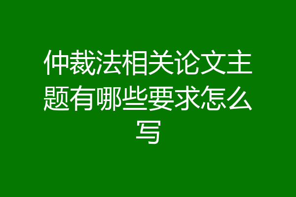 仲裁法相关论文主题有哪些要求怎么写
