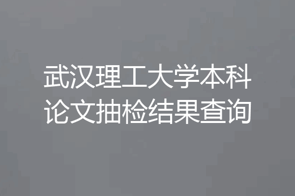 武汉理工大学本科论文抽检结果查询