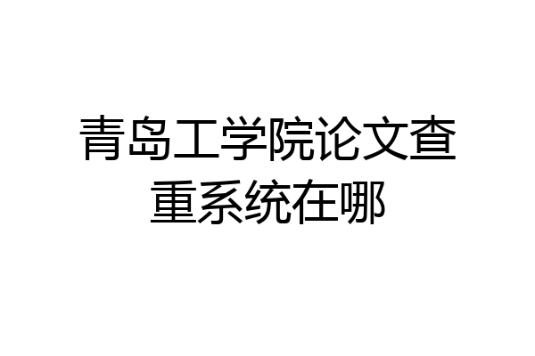 青岛工学院论文查重系统在哪