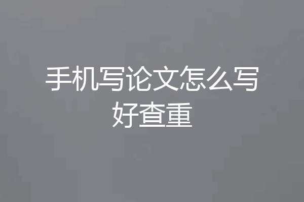 手机写论文怎么写好查重