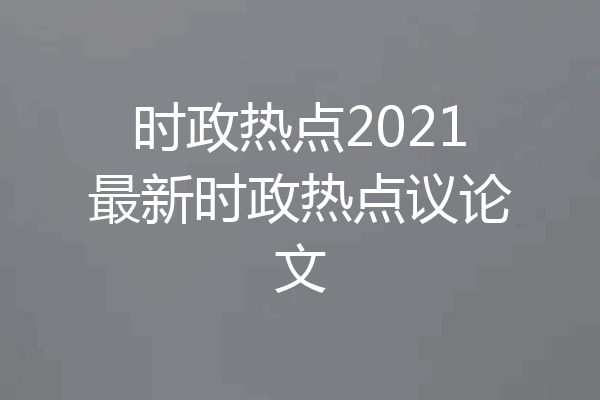 时政热点2021最新时政热点议论文