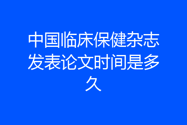 中国临床保健杂志发表论文时间是多久