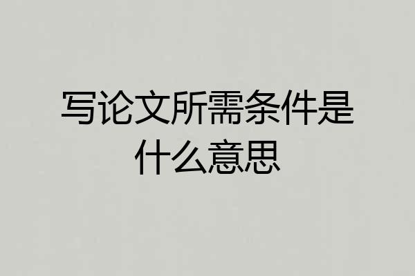 写论文所需条件是什么意思