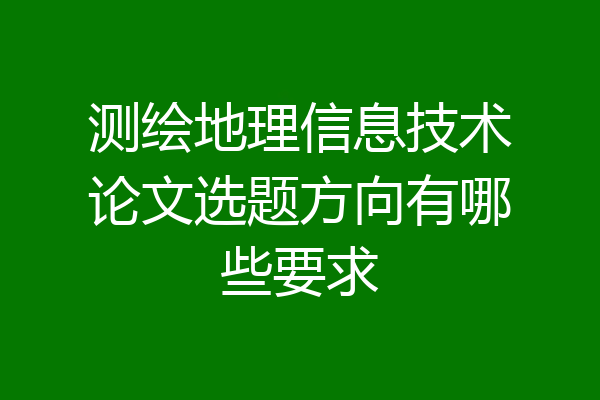 测绘地理信息技术论文选题方向有哪些要求