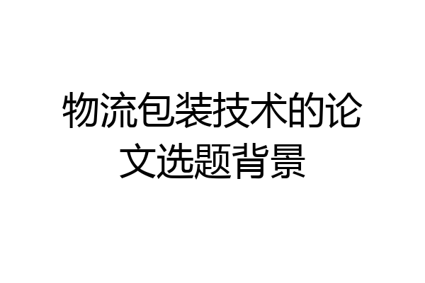 物流包装技术的论文选题背景