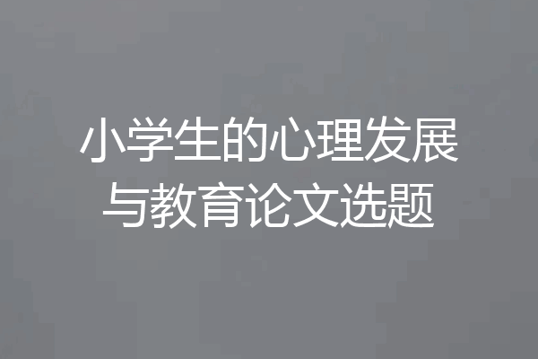 小学生的心理发展与教育论文选题