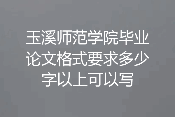 玉溪师范学院毕业论文格式要求多少字以上可以写