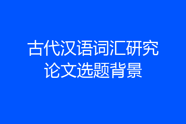 古代汉语词汇研究论文选题背景