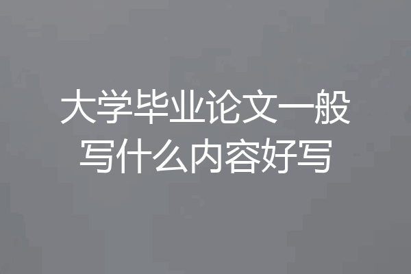 大学毕业论文一般写什么内容好写