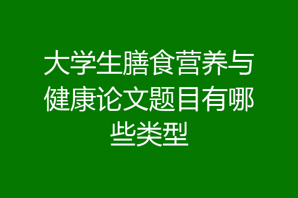 大学生膳食营养与健康论文题目有哪些类型
