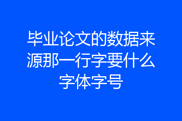 毕业论文的数据来源那一行字要什么字体字号