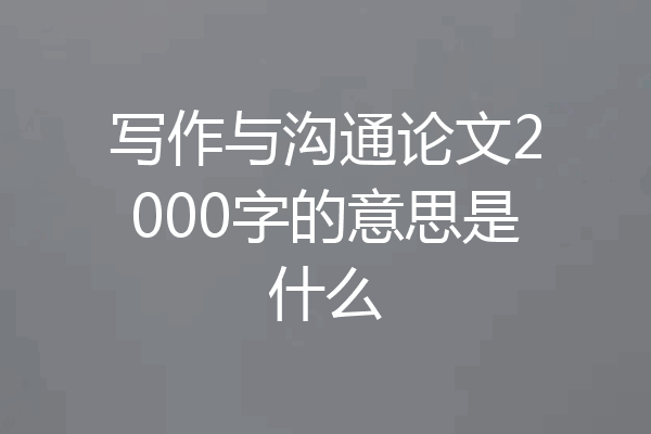 写作与沟通论文2000字的意思是什么