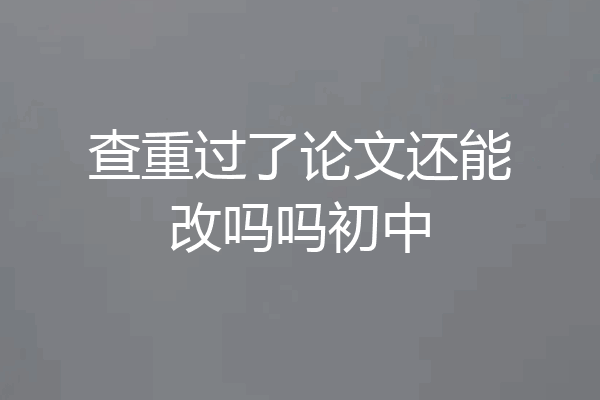 查重过了论文还能改吗吗初中