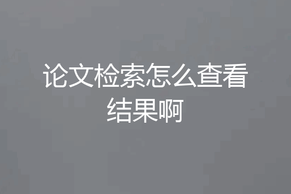 论文检索怎么查看结果啊