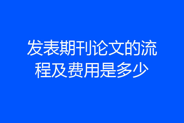 发表期刊论文的流程及费用是多少
