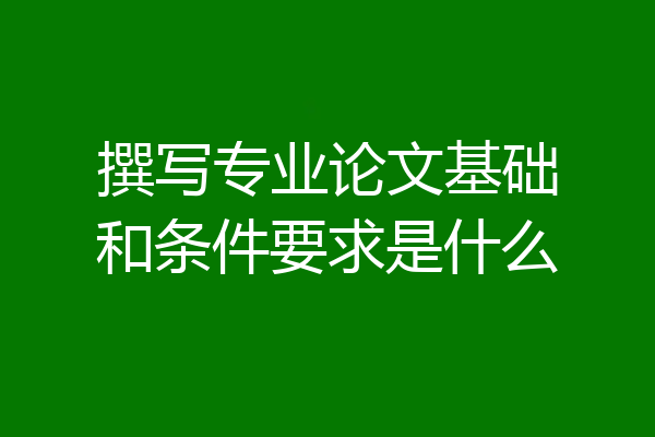 撰写专业论文基础和条件要求是什么