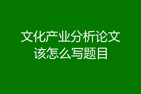 文化产业分析论文该怎么写题目